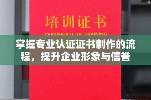 虞城掌握专业认证证书制作的流程，提升企业形象与信誉