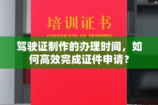 虞城驾驶证制作的办理时间，如何高效完成证件申请？
