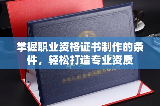 虞城掌握职业资格证书制作的条件，轻松打造专业资质