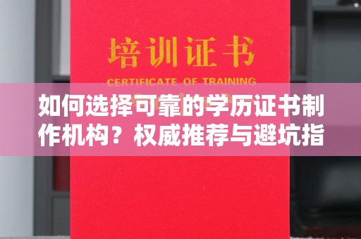 虞城如何选择可靠的学历证书制作机构？权威推荐与避坑指南