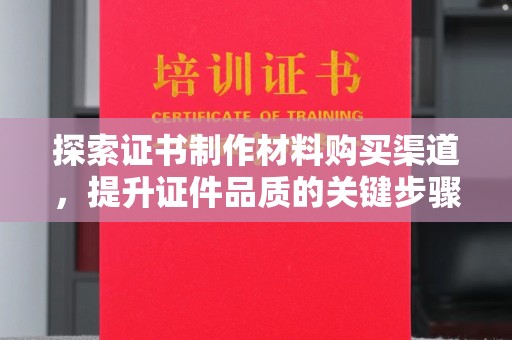 虞城探索证书制作材料购买渠道，提升证件品质的关键步骤