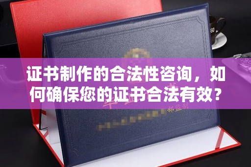 虞城证书制作的合法性咨询，如何确保您的证书合法有效？