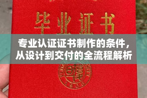 虞城专业认证证书制作的条件，从设计到交付的全流程解析